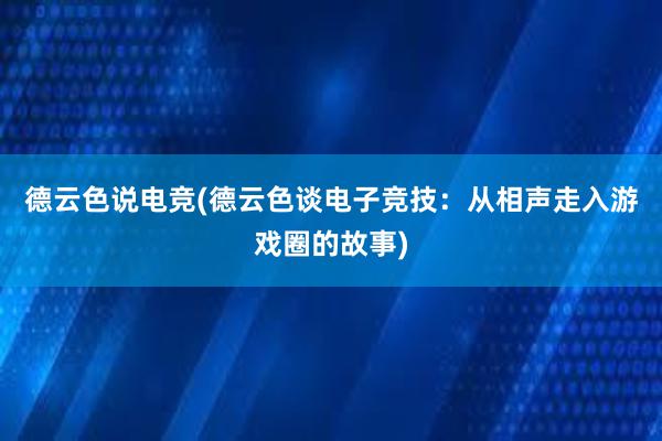 德云色说电竞(德云色谈电子竞技：从相声走入游戏圈的故事)