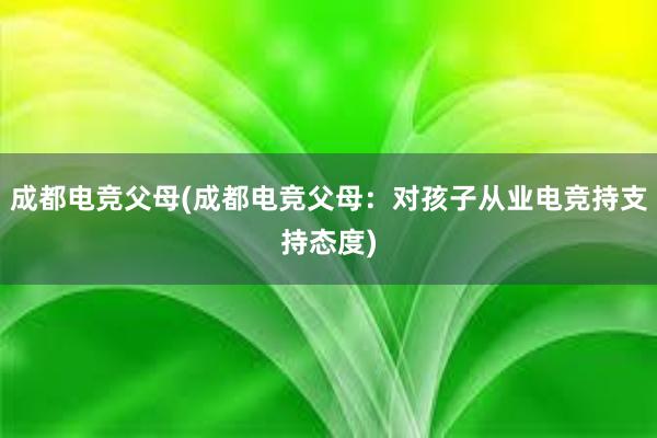 成都电竞父母(成都电竞父母：对孩子从业电竞持支持态度)