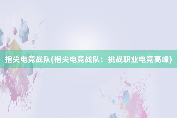 指尖电竞战队(指尖电竞战队：挑战职业电竞高峰)