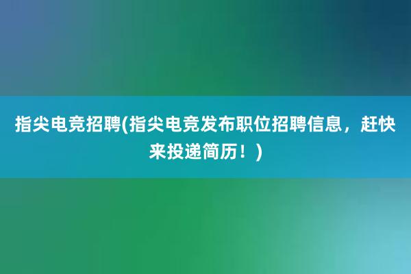 指尖电竞招聘(指尖电竞发布职位招聘信息，赶快来投递简历！)