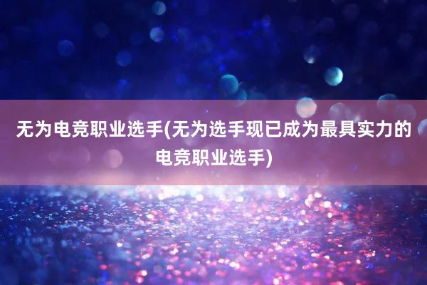 无为电竞职业选手(无为选手现已成为最具实力的电竞职业选手)