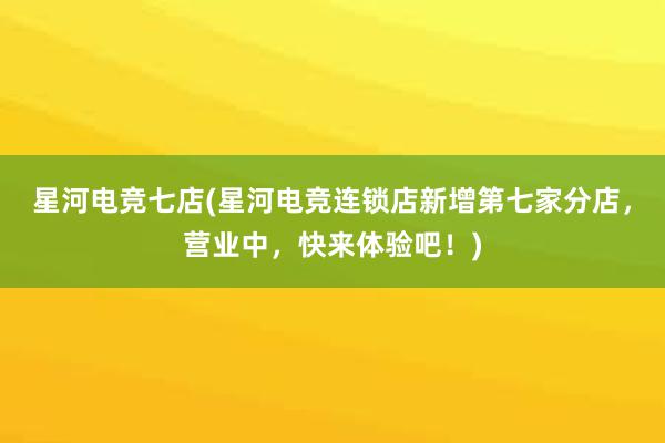 星河电竞七店(星河电竞连锁店新增第七家分店，营业中，快来体验吧！)