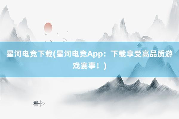 星河电竞下载(星河电竞App：下载享受高品质游戏赛事！)