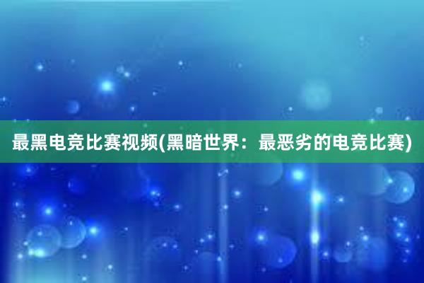 最黑电竞比赛视频(黑暗世界：最恶劣的电竞比赛)