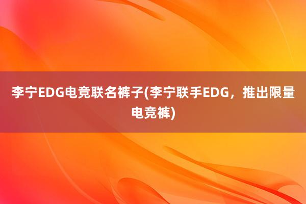 李宁EDG电竞联名裤子(李宁联手EDG，推出限量电竞裤)