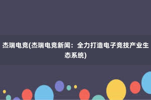 杰瑞电竞(杰瑞电竞新闻：全力打造电子竞技产业生态系统)