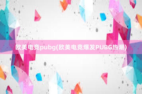 欧美电竞pubg(欧美电竞爆发PUBG热潮)