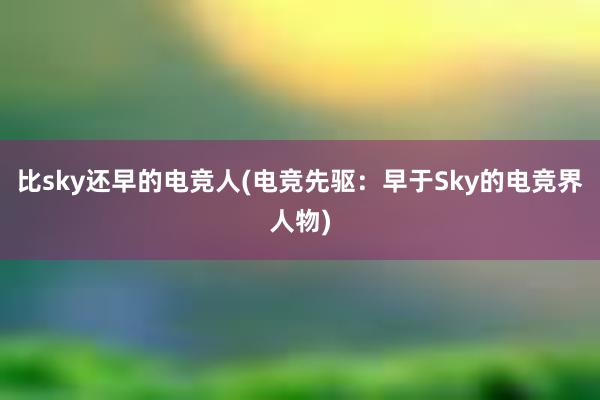 比sky还早的电竞人(电竞先驱：早于Sky的电竞界人物)