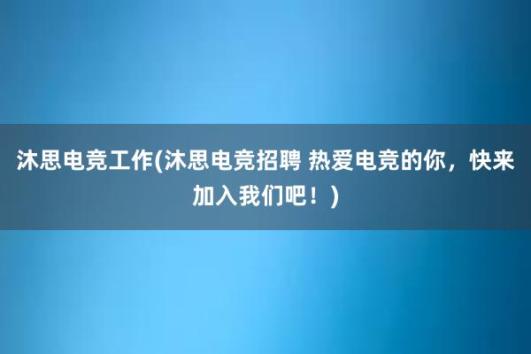 沐思电竞工作(沐思电竞招聘 热爱电竞的你，快来加入我们吧！)