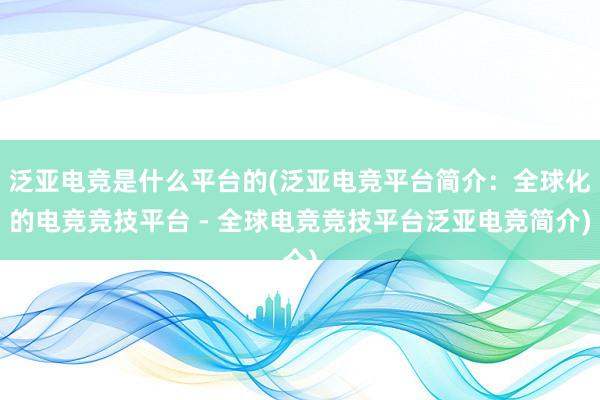 泛亚电竞是什么平台的(泛亚电竞平台简介：全球化的电竞竞技平台 - 全球电竞竞技平台泛亚电竞简介)