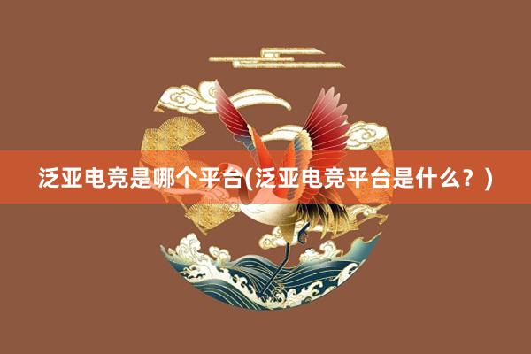 泛亚电竞是哪个平台(泛亚电竞平台是什么？)