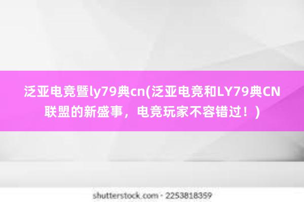 泛亚电竞暨ly79典cn(泛亚电竞和LY79典CN联盟的新盛事，电竞玩家不容错过！)