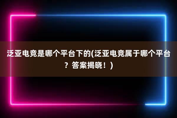 泛亚电竞是哪个平台下的(泛亚电竞属于哪个平台？答案揭晓！)