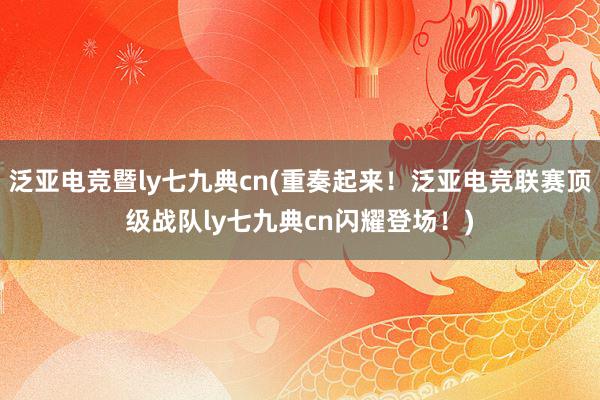 泛亚电竞暨ly七九典cn(重奏起来！泛亚电竞联赛顶级战队ly七九典cn闪耀登场！)