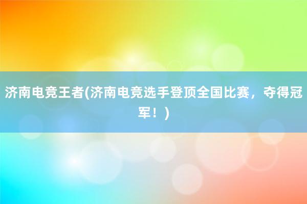 济南电竞王者(济南电竞选手登顶全国比赛，夺得冠军！)