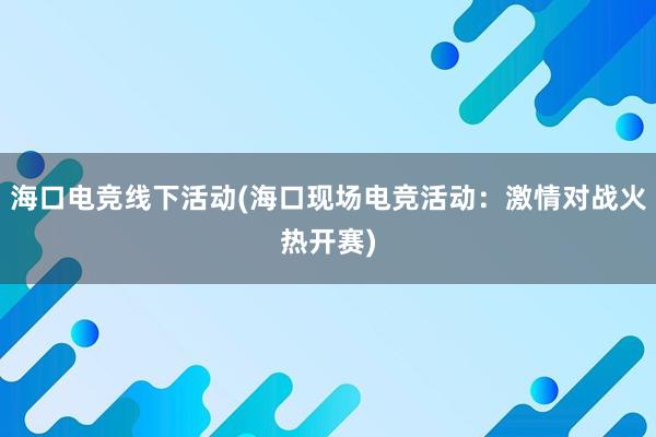 海口电竞线下活动(海口现场电竞活动：激情对战火热开赛)