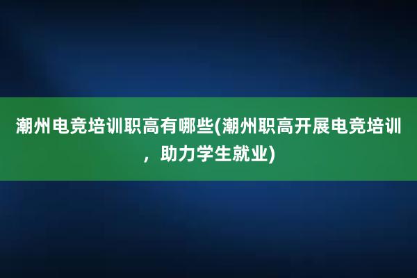 潮州电竞培训职高有哪些(潮州职高开展电竞培训，助力学生就业)