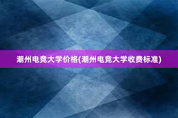 潮州电竞大学价格(潮州电竞大学收费标准)