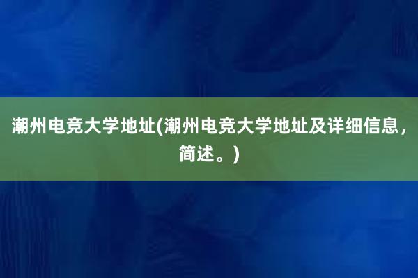 潮州电竞大学地址(潮州电竞大学地址及详细信息，简述。)