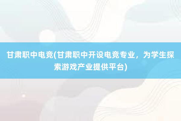 甘肃职中电竞(甘肃职中开设电竞专业，为学生探索游戏产业提供平台)