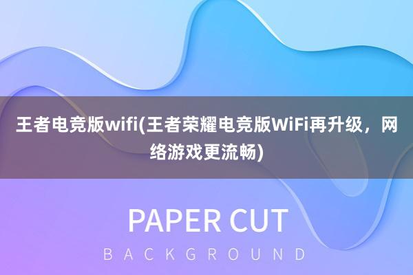 王者电竞版wifi(王者荣耀电竞版WiFi再升级，网络游戏更流畅)