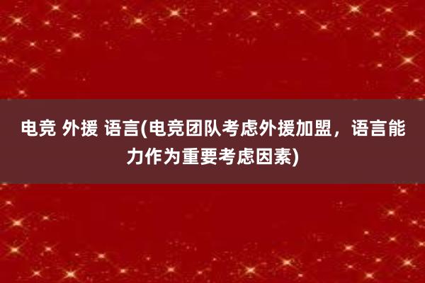 电竞 外援 语言(电竞团队考虑外援加盟，语言能力作为重要考虑因素)