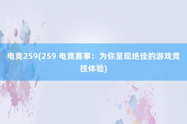 电竞259(259 电竞赛事：为你呈现绝佳的游戏竞技体验)