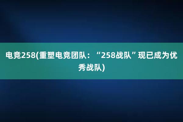 电竞258(重塑电竞团队：“258战队”现已成为优秀战队)