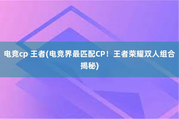 电竞cp 王者(电竞界最匹配CP！王者荣耀双人组合揭秘)