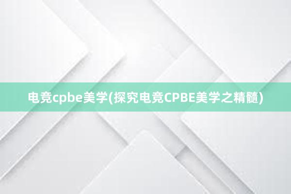 电竞cpbe美学(探究电竞CPBE美学之精髓)