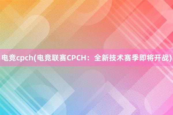 电竞cpch(电竞联赛CPCH：全新技术赛季即将开战)