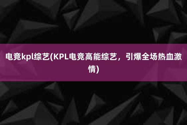 电竞kpl综艺(KPL电竞高能综艺，引爆全场热血激情)