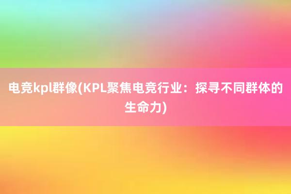 电竞kpl群像(KPL聚焦电竞行业：探寻不同群体的生命力)