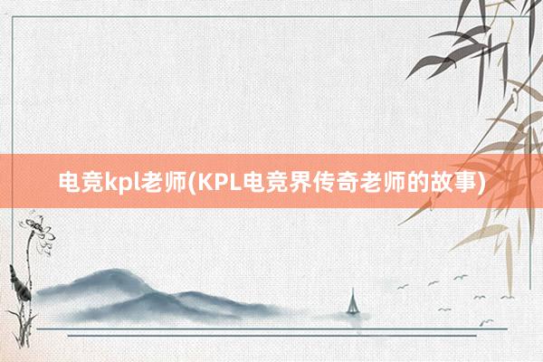 电竞kpl老师(KPL电竞界传奇老师的故事)