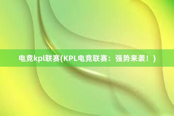 电竞kpl联赛(KPL电竞联赛：强势来袭！)