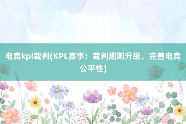 电竞kpl裁判(KPL赛事：裁判规则升级，完善电竞公平性)