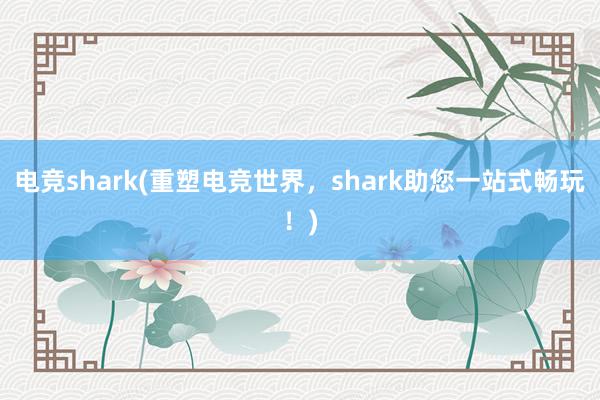 电竞shark(重塑电竞世界，shark助您一站式畅玩！)