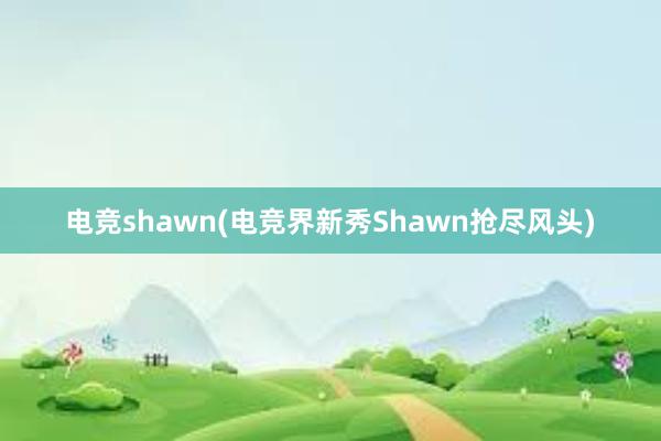 电竞shawn(电竞界新秀Shawn抢尽风头)