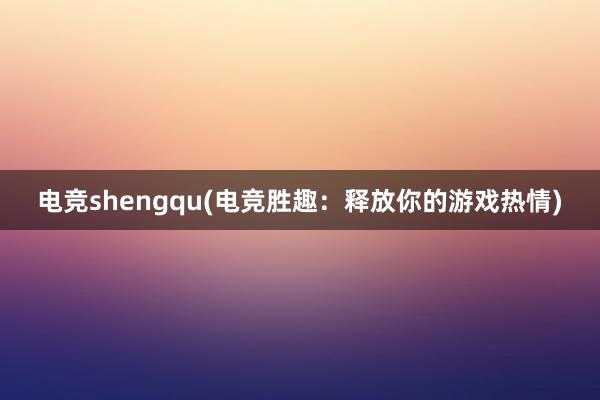 电竞shengqu(电竞胜趣：释放你的游戏热情)