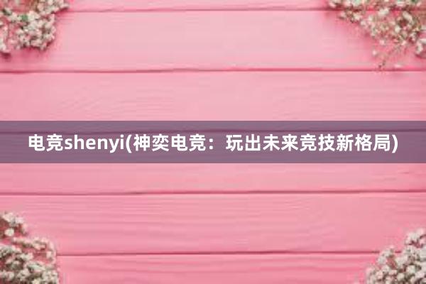 电竞shenyi(神奕电竞：玩出未来竞技新格局)