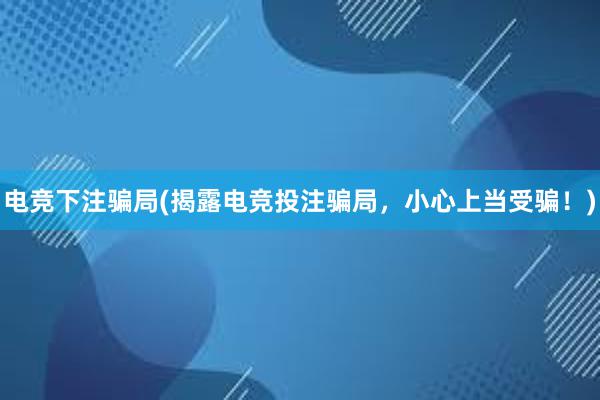 电竞下注骗局(揭露电竞投注骗局，小心上当受骗！)