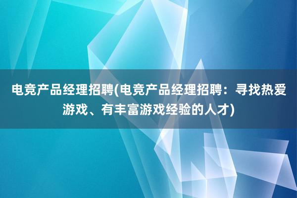 电竞产品经理招聘(电竞产品经理招聘：寻找热爱游戏、有丰富游戏经验的人才)