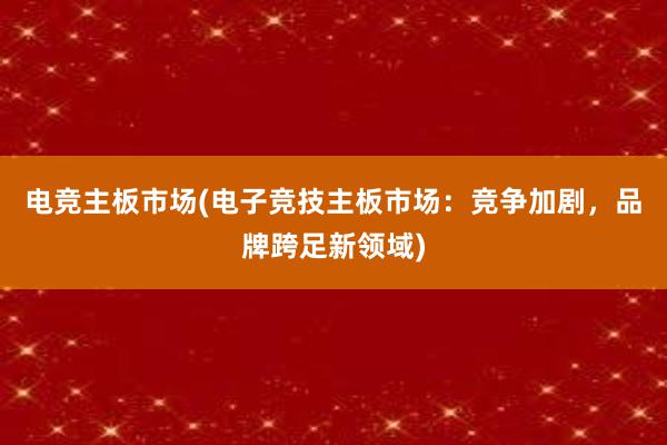 电竞主板市场(电子竞技主板市场：竞争加剧，品牌跨足新领域)