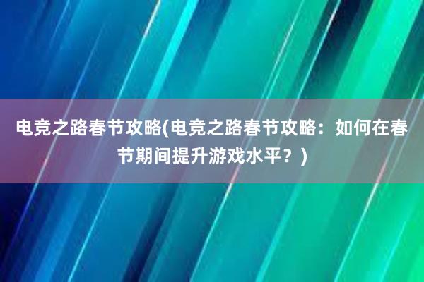 电竞之路春节攻略(电竞之路春节攻略：如何在春节期间提升游戏水平？)