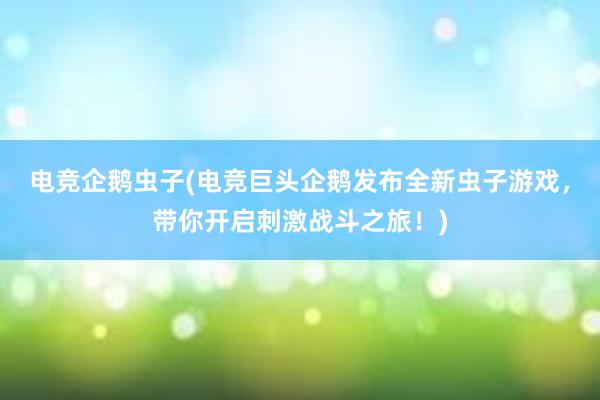 电竞企鹅虫子(电竞巨头企鹅发布全新虫子游戏，带你开启刺激战斗之旅！)