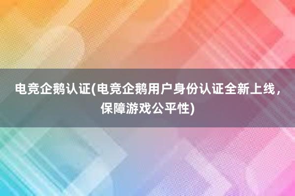 电竞企鹅认证(电竞企鹅用户身份认证全新上线，保障游戏公平性)