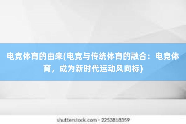 电竞体育的由来(电竞与传统体育的融合：电竞体育，成为新时代运动风向标)