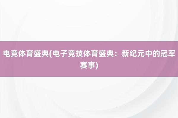 电竞体育盛典(电子竞技体育盛典：新纪元中的冠军赛事)