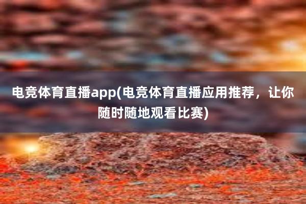 电竞体育直播app(电竞体育直播应用推荐，让你随时随地观看比赛)