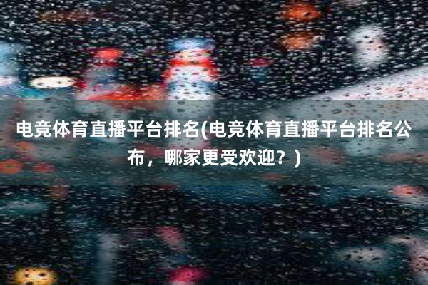 电竞体育直播平台排名(电竞体育直播平台排名公布，哪家更受欢迎？)